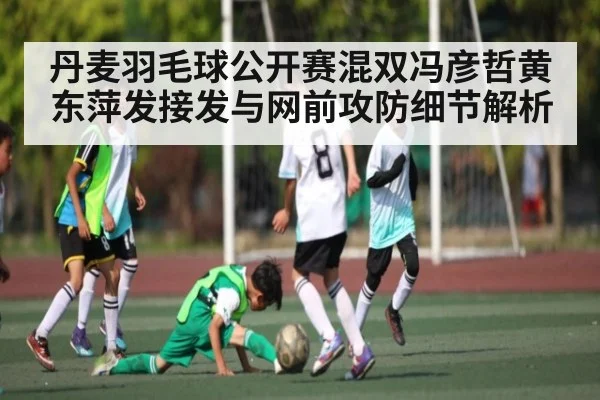 丹麦羽毛球公开赛混双冯彦哲黄东萍发接发与网前攻防细节解析
