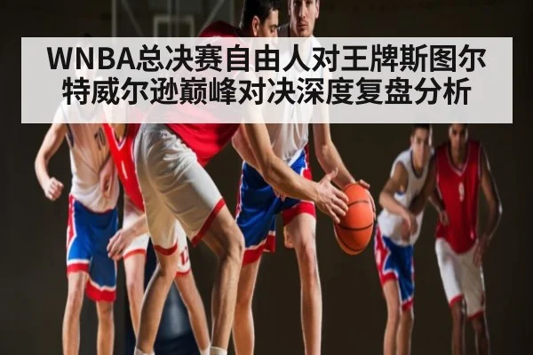 WNBA总决赛自由人对王牌斯图尔特威尔逊巅峰对决深度复盘分析