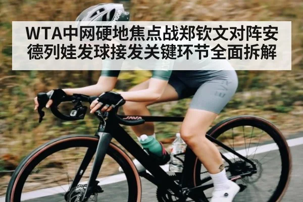 WTA中网硬地焦点战郑钦文对阵安德列娃发球接发关键环节全面拆解