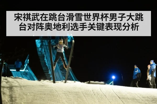 宋祺武在跳台滑雪世界杯男子大跳台对阵奥地利选手关键表现分析