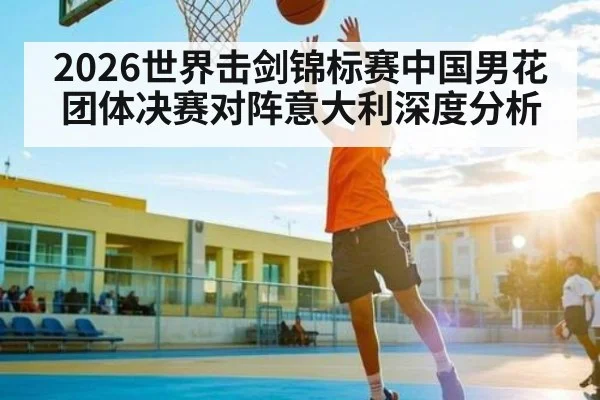 2026世界击剑锦标赛中国男花团体决赛对阵意大利深度分析