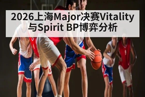 2026上海Major决赛Vitality与Spirit BP博弈分析